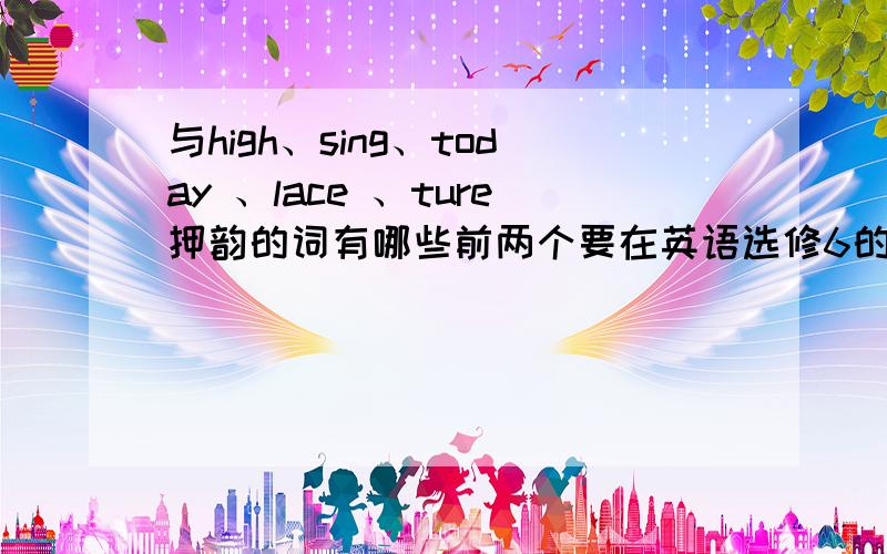 与high、sing、today 、lace 、ture押韵的词有哪些前两个要在英语选修6的第十页找出来 请各位学霸 大