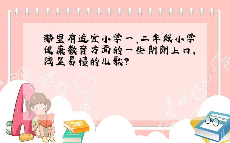 那里有适宜小学一、二年级小学健康教育方面的一些朗朗上口,浅显易懂的儿歌?