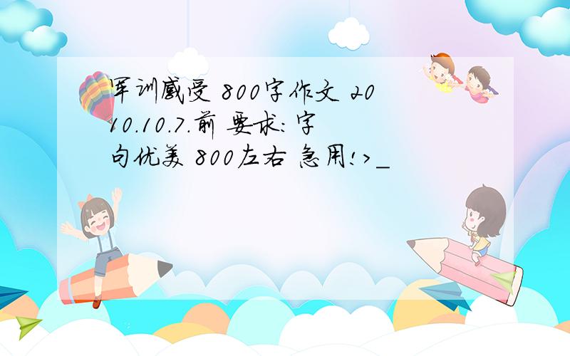 军训感受 800字作文 2010.10.7.前 要求：字句优美 800左右 急用!>_