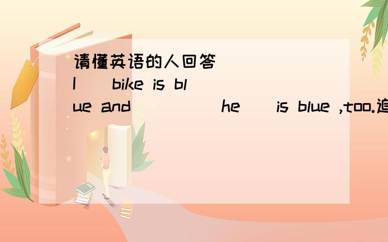 请懂英语的人回答 （ ）( I ) bike is blue and ( ) ( he ) is blue ,too.追