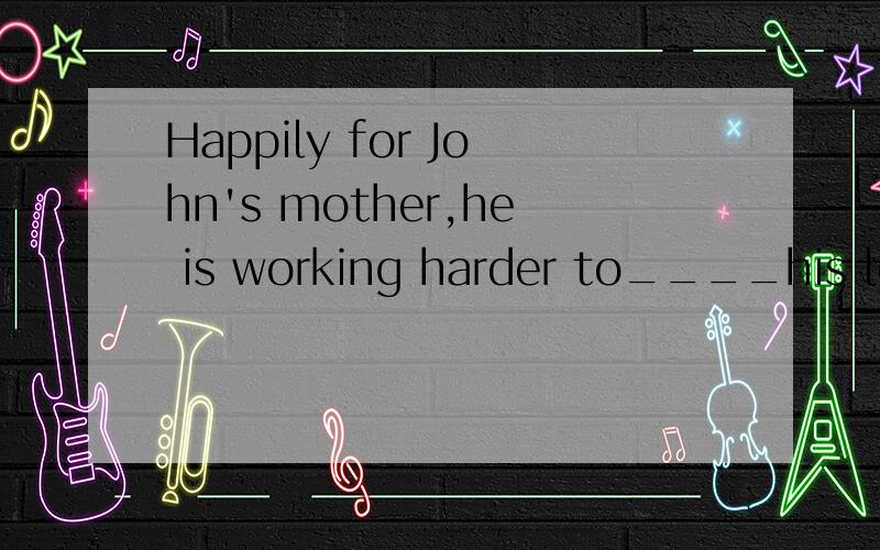 Happily for John's mother,he is working harder to____his los