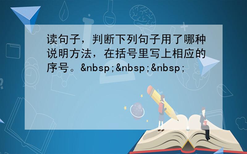 读句子，判断下列句子用了哪种说明方法，在括号里写上相应的序号。   