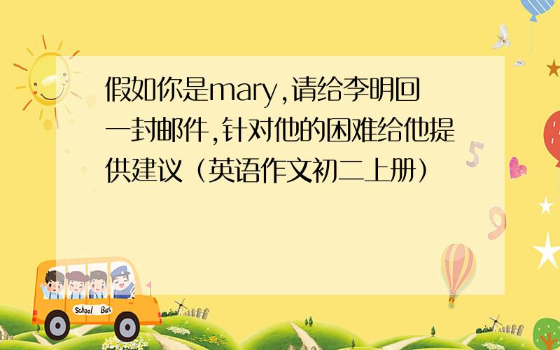 假如你是mary,请给李明回一封邮件,针对他的困难给他提供建议（英语作文初二上册）