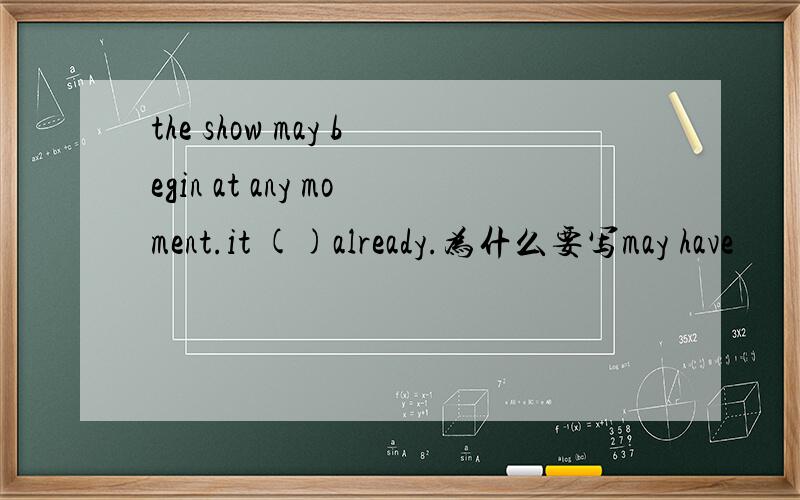 the show may begin at any moment.it ()already.为什么要写may have