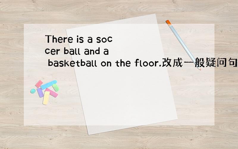 There is a soccer ball and a basketball on the floor.改成一般疑问句