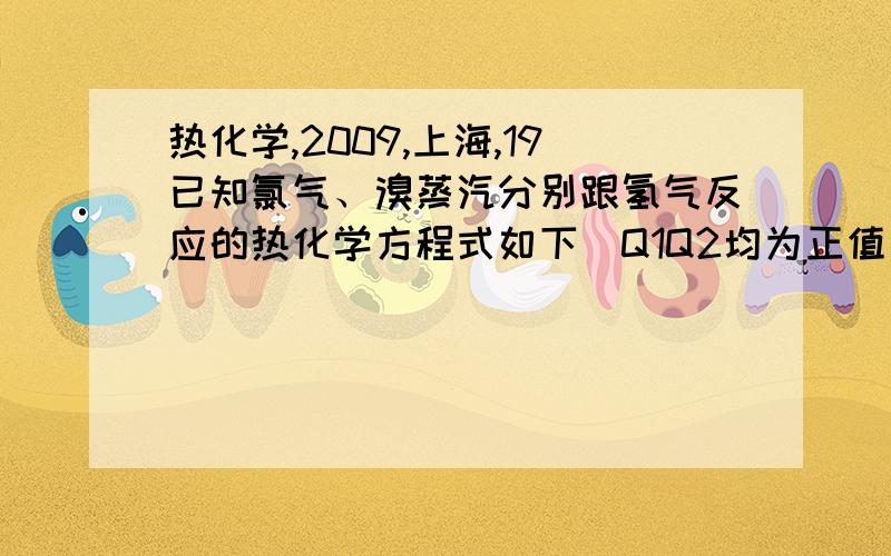 热化学,2009,上海,19已知氯气、溴蒸汽分别跟氢气反应的热化学方程式如下（Q1Q2均为正值）：