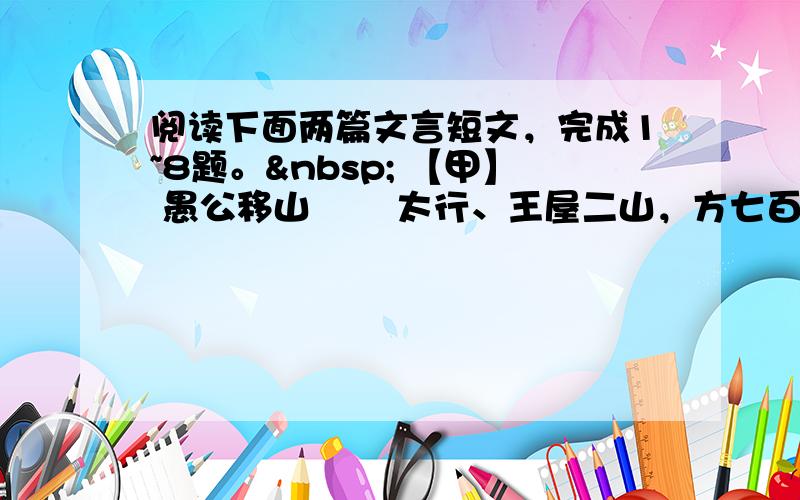 阅读下面两篇文言短文，完成1~8题。  【甲】 愚公移山 　　太行、王屋二山，方七百里，高万仞，本在冀州之南，