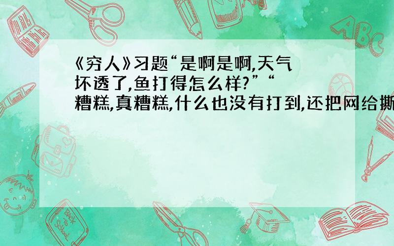 《穷人》习题“是啊是啊,天气坏透了,鱼打得怎么样?” “糟糕,真糟糕,什么也没有打到,还把网给撕破了,倒霉,倒霉,天气可