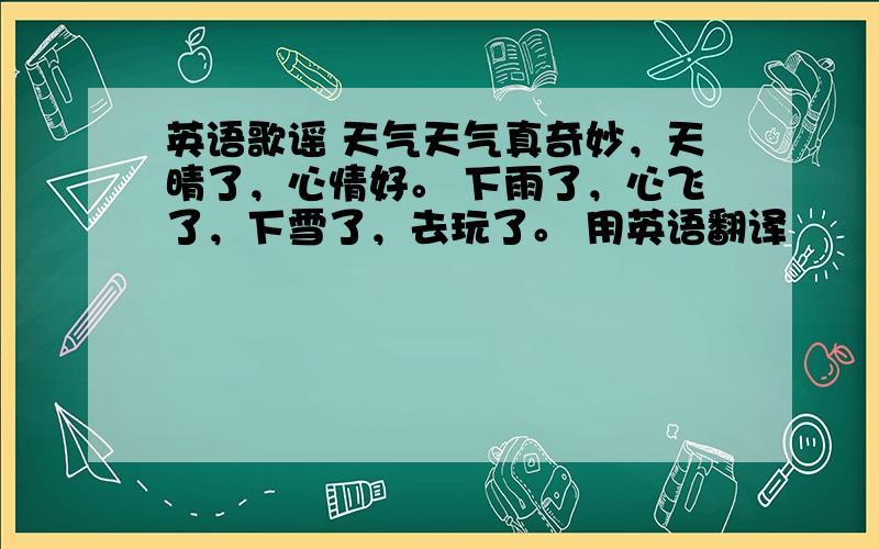 英语歌谣 天气天气真奇妙，天晴了，心情好。 下雨了，心飞了，下雪了，去玩了。 用英语翻译