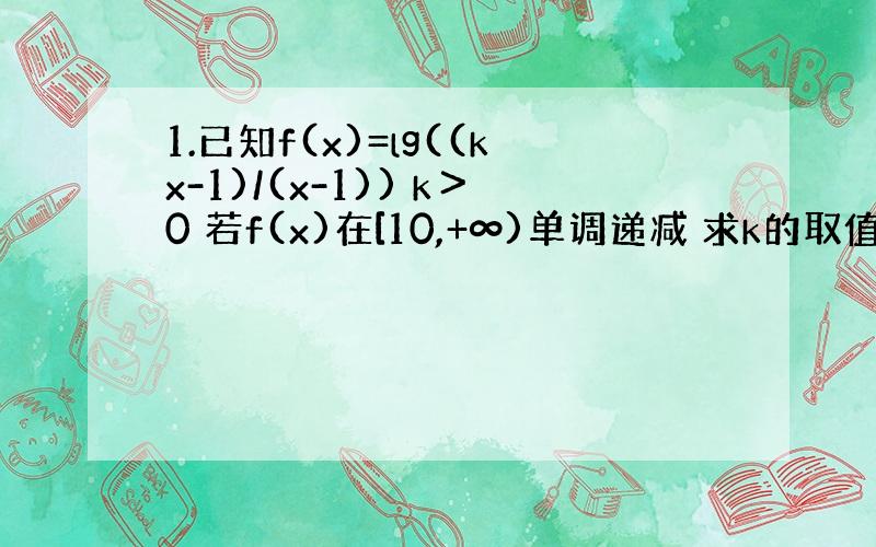 1.已知f(x)=lg((kx-1)/(x-1)) k＞0 若f(x)在[10,+∞)单调递减 求k的取值范围