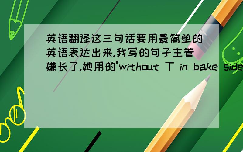 英语翻译这三句话要用最简单的英语表达出来.我写的句子主管嫌长了.她用的