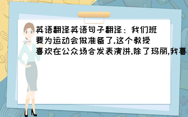 英语翻译英语句子翻译：我们班要为运动会做准备了.这个教授喜欢在公众场合发表演讲.除了玛丽,我喜欢这里的每一个人.你想尝试