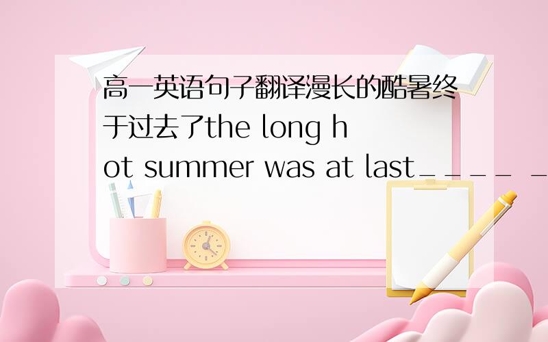 高一英语句子翻译漫长的酷暑终于过去了the long hot summer was at last____ ______