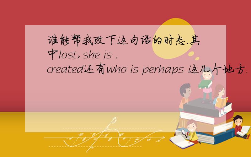 谁能帮我改下这句话的时态.其中lost,she is .created还有who is perhaps 这几个地方.