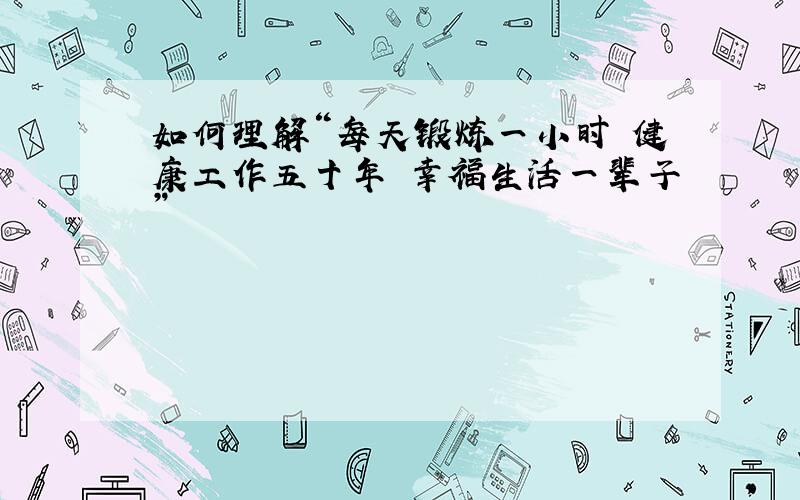 如何理解“每天锻炼一小时 健康工作五十年 幸福生活一辈子”