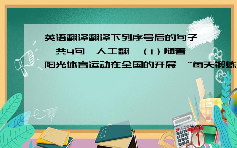 英语翻译翻译下列序号后的句子,共4句,人工翻,（1）随着阳光体育运动在全国的开展,“每天锻炼一小时,健康工作五十年,幸福