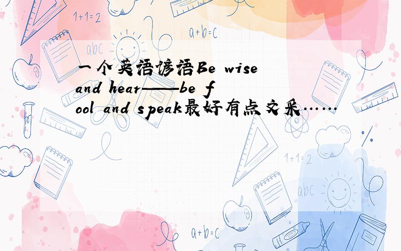 一个英语谚语Be wise and hear——be fool and speak最好有点文采……