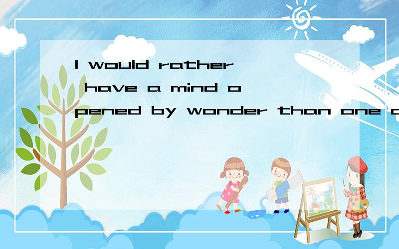 I would rather have a mind opened by wonder than one closed