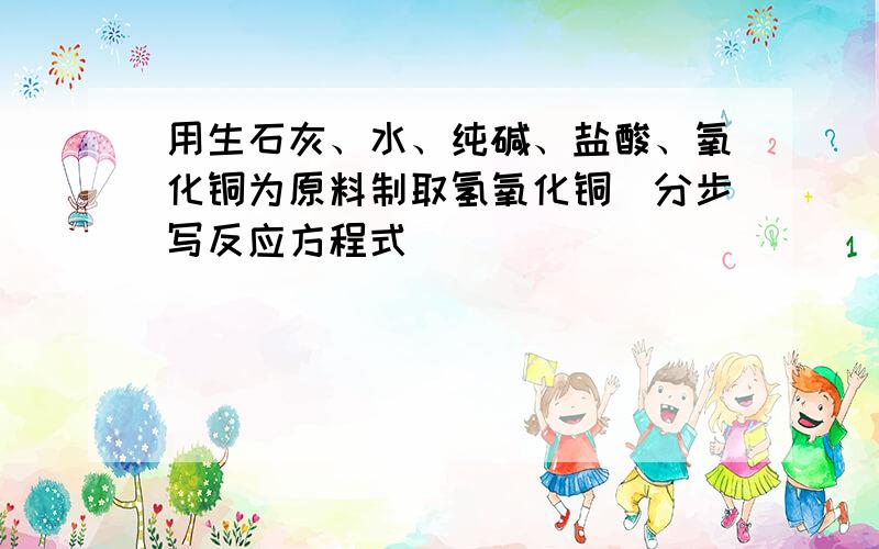 用生石灰、水、纯碱、盐酸、氧化铜为原料制取氢氧化铜（分步写反应方程式）