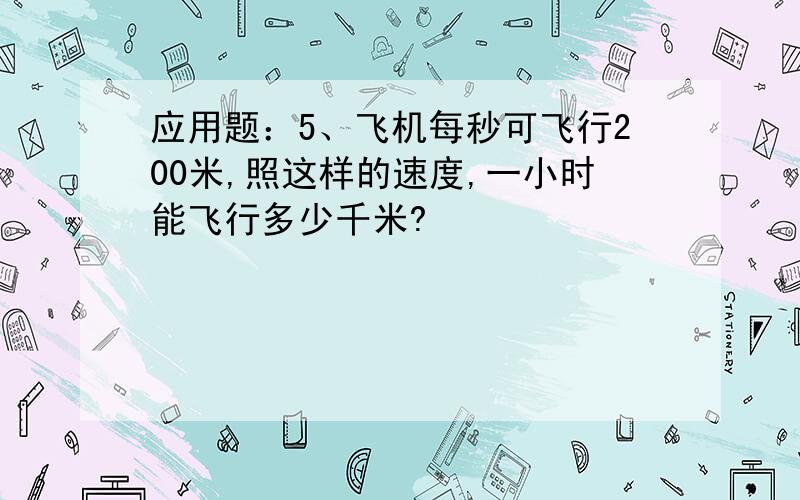 应用题：5、飞机每秒可飞行200米,照这样的速度,一小时能飞行多少千米?