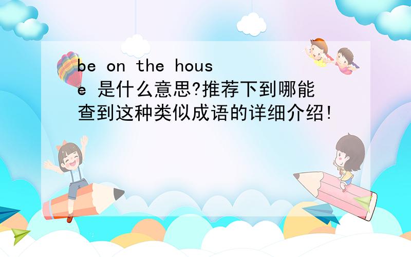 be on the house 是什么意思?推荐下到哪能查到这种类似成语的详细介绍!