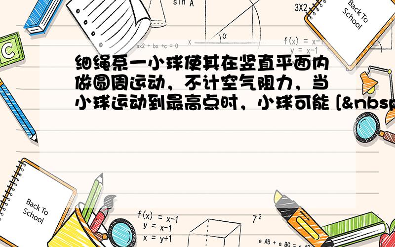 细绳系一小球使其在竖直平面内做圆周运动，不计空气阻力，当小球运动到最高点时，小球可能 [  &nbs