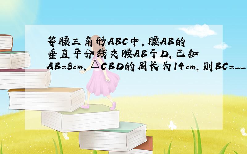 等腰三角形ABC中,腰AB的垂直平分线交腰AB于D,已知AB=8cm,△CBD的周长为14cm,则BC=__