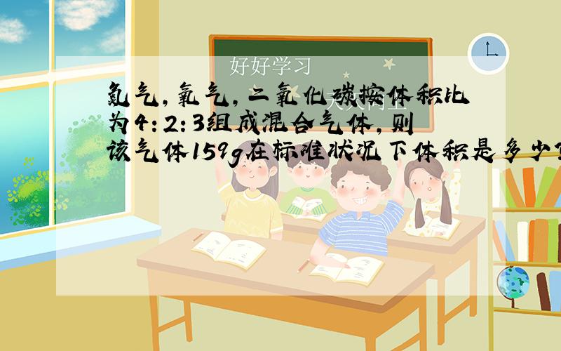 氮气,氧气,二氧化碳按体积比为4：2：3组成混合气体,则该气体159g在标准状况下体积是多少?