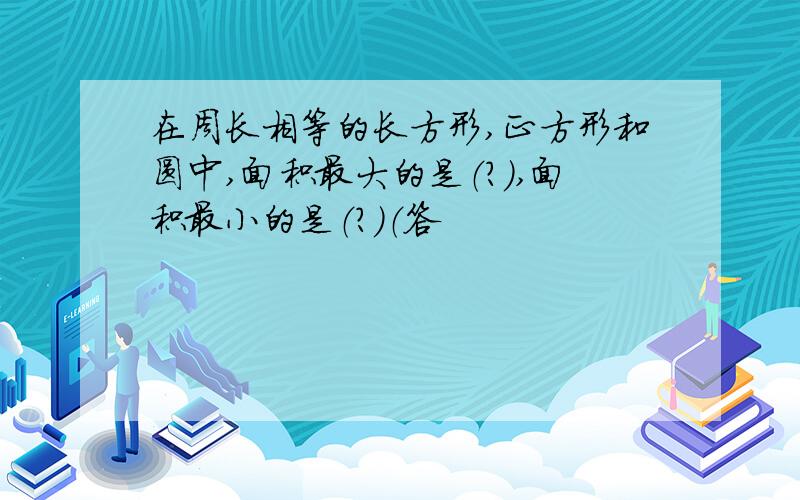 在周长相等的长方形,正方形和圆中,面积最大的是（?）,面积最小的是（?）（答