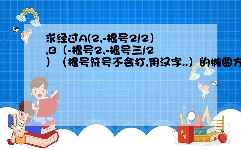 求经过A(2,-根号2/2）,B（-根号2,-根号三/2）（根号符号不会打,用汉字..）的椭圆方程!我带入标准方程求来球