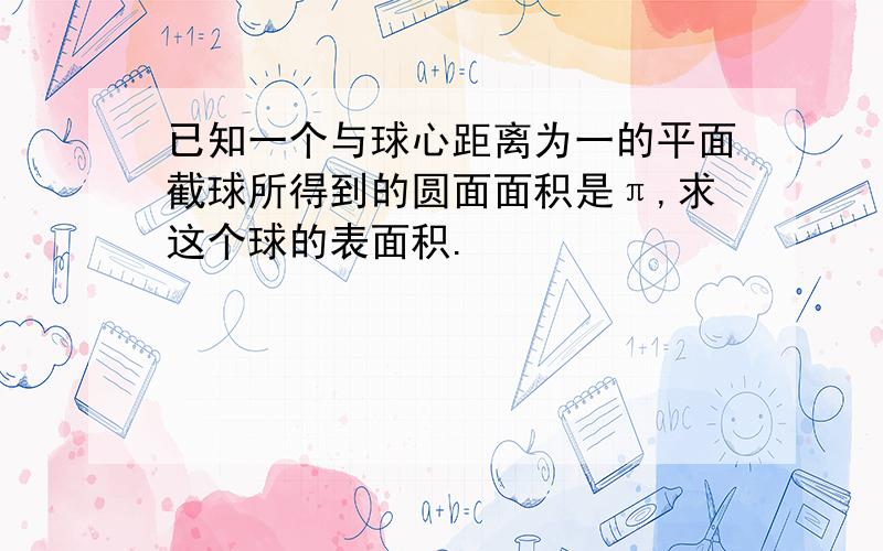 已知一个与球心距离为一的平面截球所得到的圆面面积是π,求这个球的表面积.