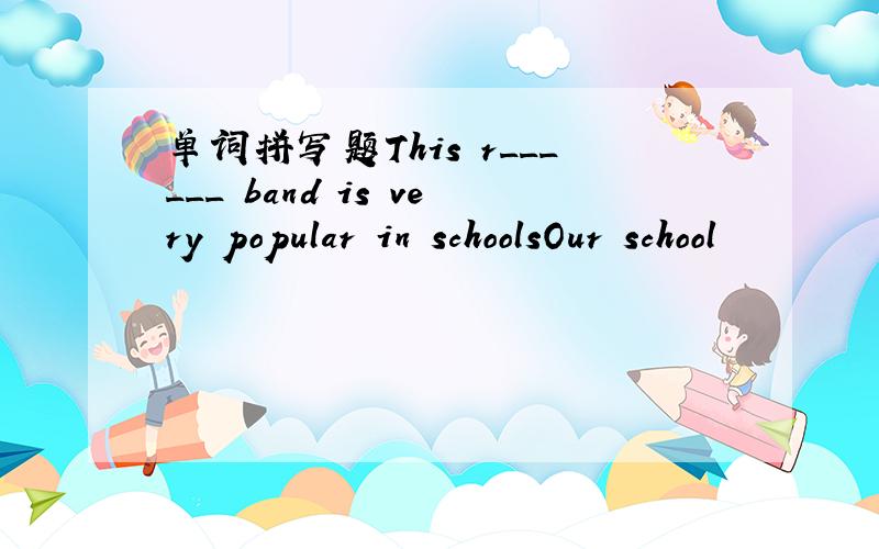 单词拼写题This r______ band is very popular in schoolsOur school