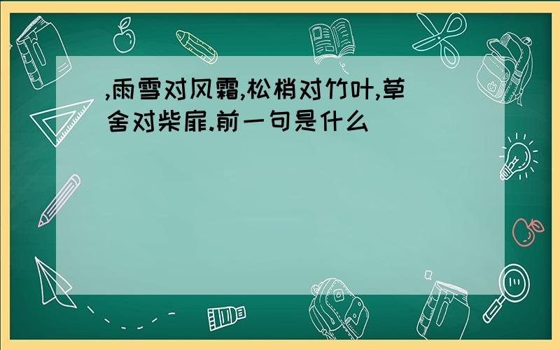 ,雨雪对风霜,松梢对竹叶,草舍对柴扉.前一句是什么