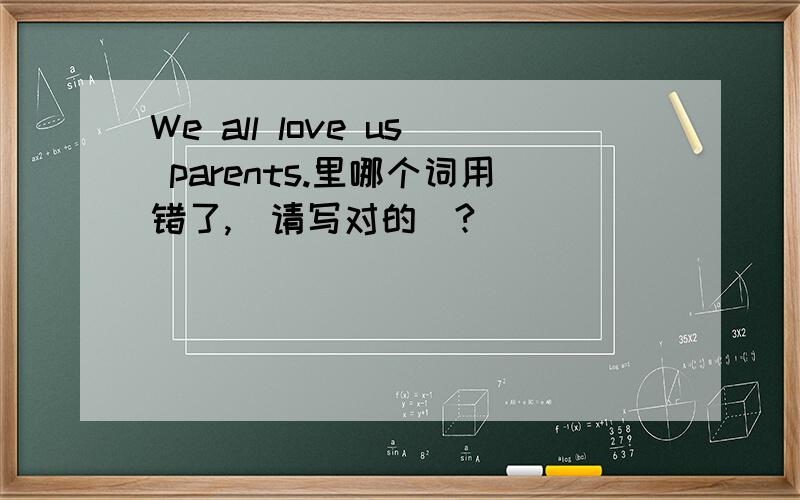 We all love us parents.里哪个词用错了,(请写对的)?