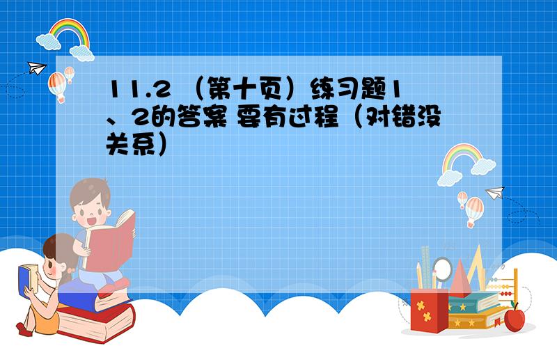 11.2 （第十页）练习题1、2的答案 要有过程（对错没关系）