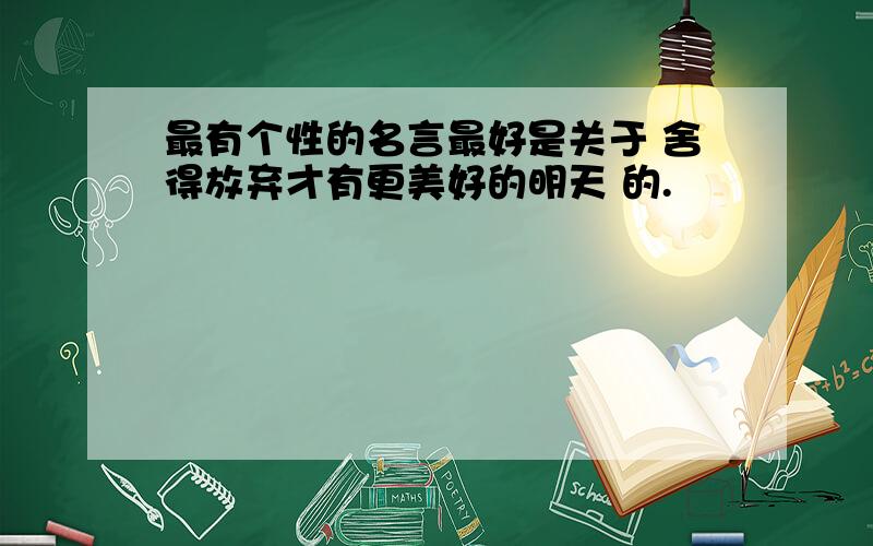 最有个性的名言最好是关于 舍得放弃才有更美好的明天 的.