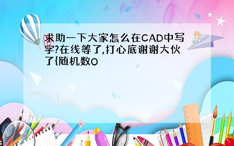 求助一下大家怎么在CAD中写字?在线等了,打心底谢谢大伙了{随机数O