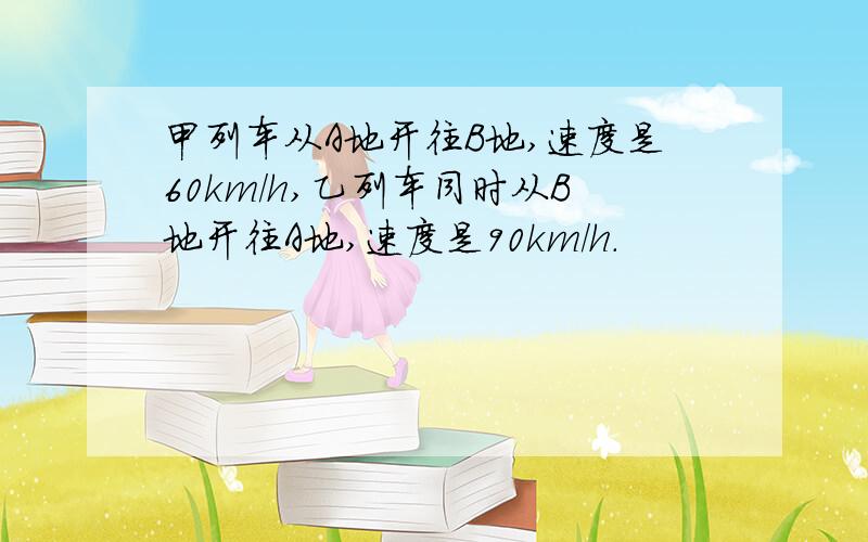 甲列车从A地开往B地,速度是60km/h,乙列车同时从B地开往A地,速度是90km/h.