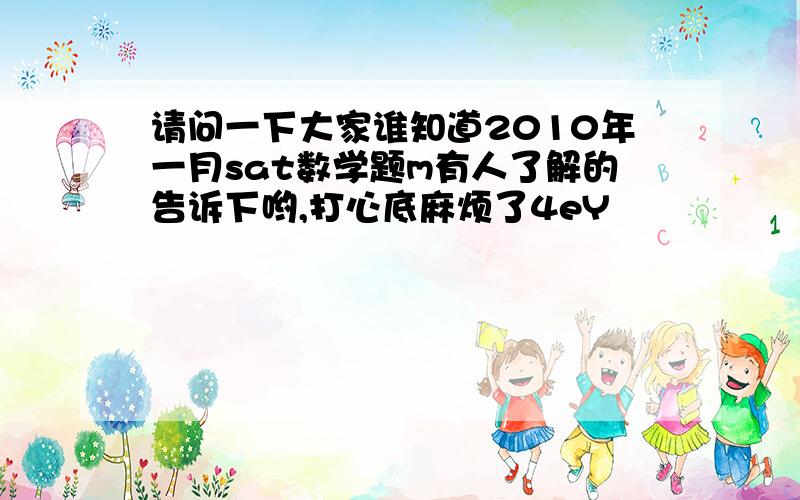 请问一下大家谁知道2010年一月sat数学题m有人了解的告诉下哟,打心底麻烦了4eY