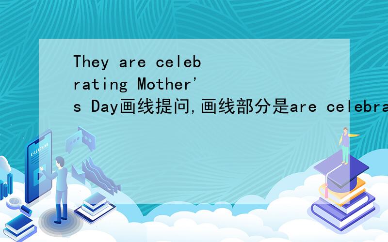 They are celebrating Mother's Day画线提问,画线部分是are celebrating M