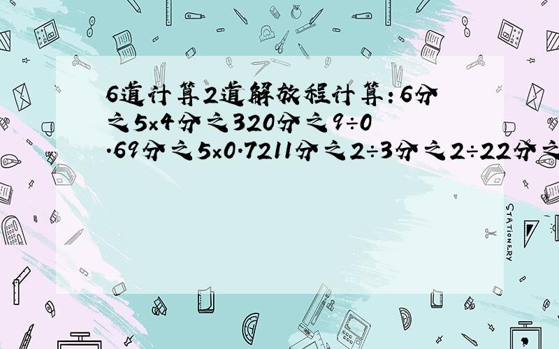 6道计算2道解放程计算：6分之5×4分之320分之9÷0.69分之5×0.7211分之2÷3分之2÷22分之90.9-1