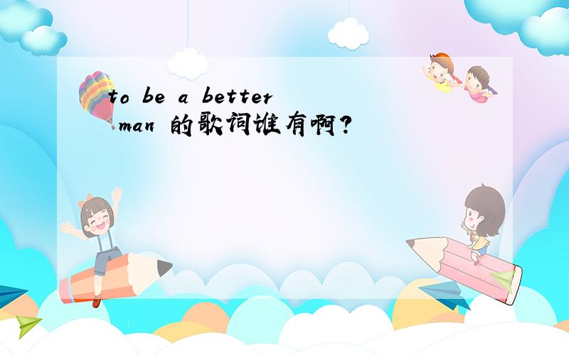 to be a better man 的歌词谁有啊?