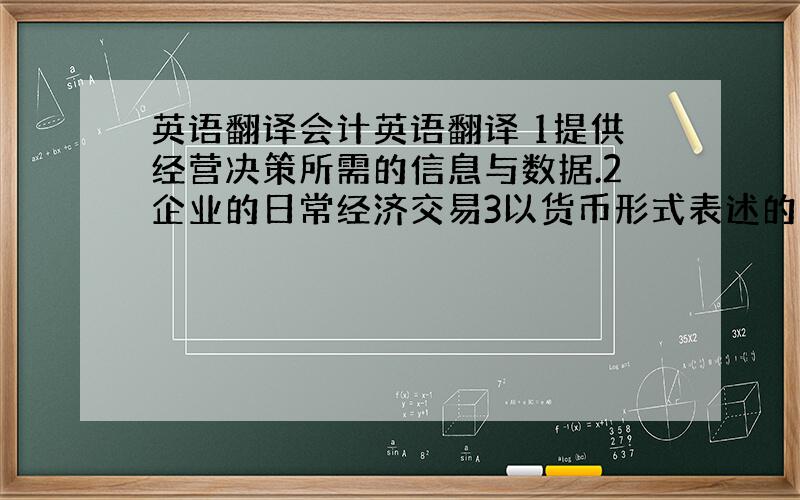 英语翻译会计英语翻译 1提供经营决策所需的信息与数据.2企业的日常经济交易3以货币形式表述的经济业务4向外部用户提供信息