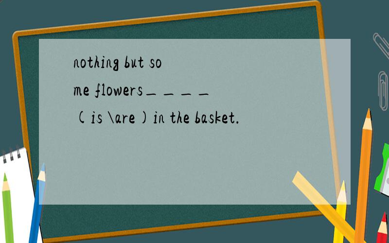 nothing but some flowers____(is \are)in the basket.