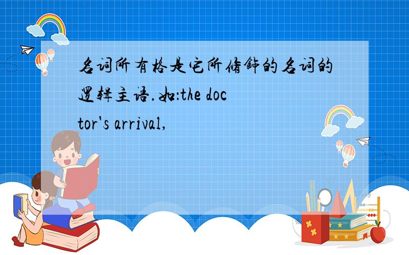 名词所有格是它所修饰的名词的逻辑主语.如：the doctor's arrival,