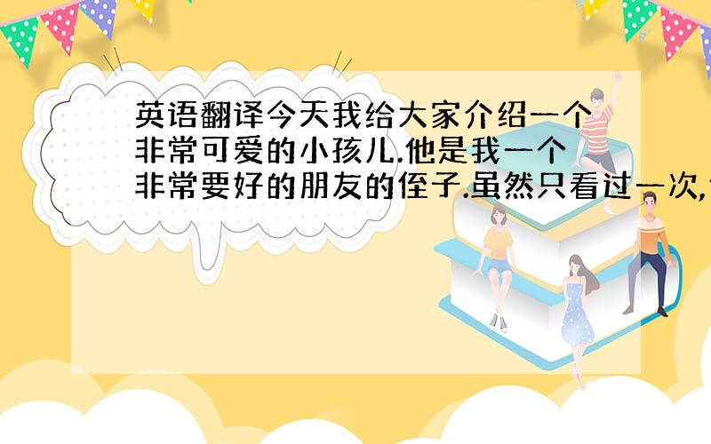 英语翻译今天我给大家介绍一个非常可爱的小孩儿.他是我一个非常要好的朋友的侄子.虽然只看过一次,但是第一眼就让我喜欢上了他