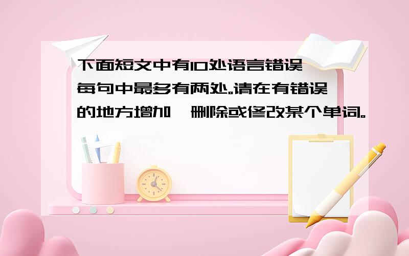 下面短文中有10处语言错误,每句中最多有两处。请在有错误的地方增加、删除或修改某个单词。