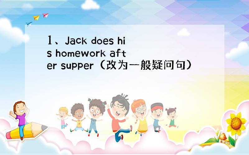 1、Jack does his homework after supper（改为一般疑问句）