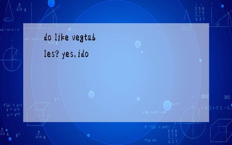 do like vegtables?yes,ido