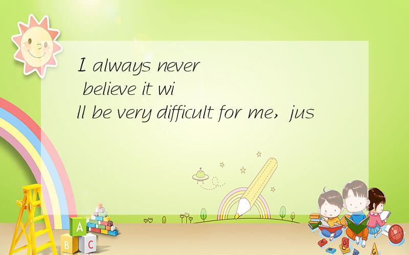 I always never believe it will be very difficult for me, jus